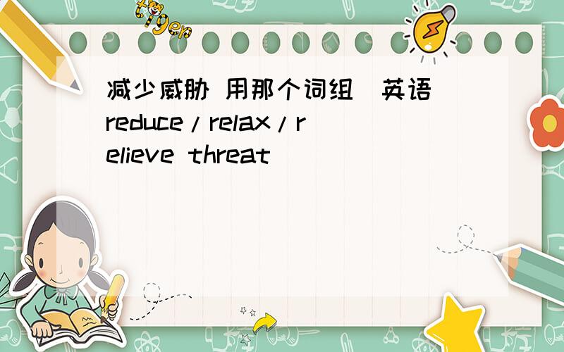 减少威胁 用那个词组（英语）reduce/relax/relieve threat