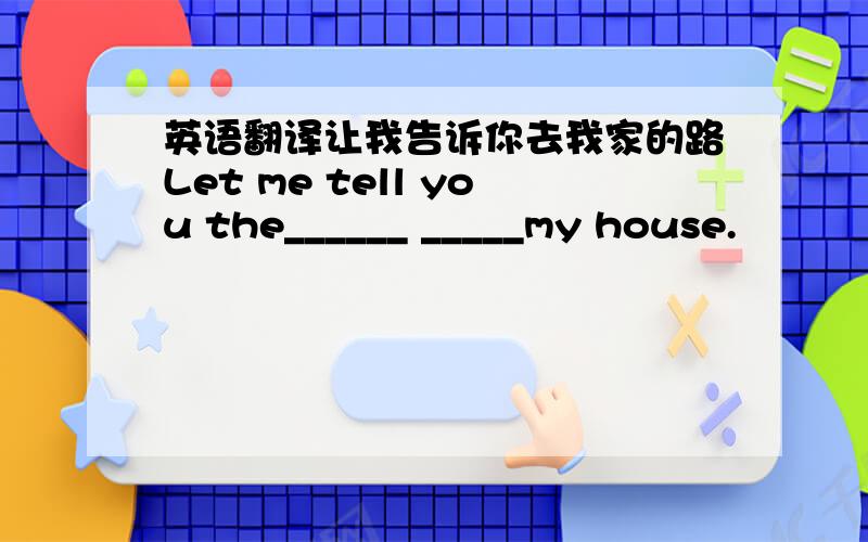 英语翻译让我告诉你去我家的路Let me tell you the______ _____my house.