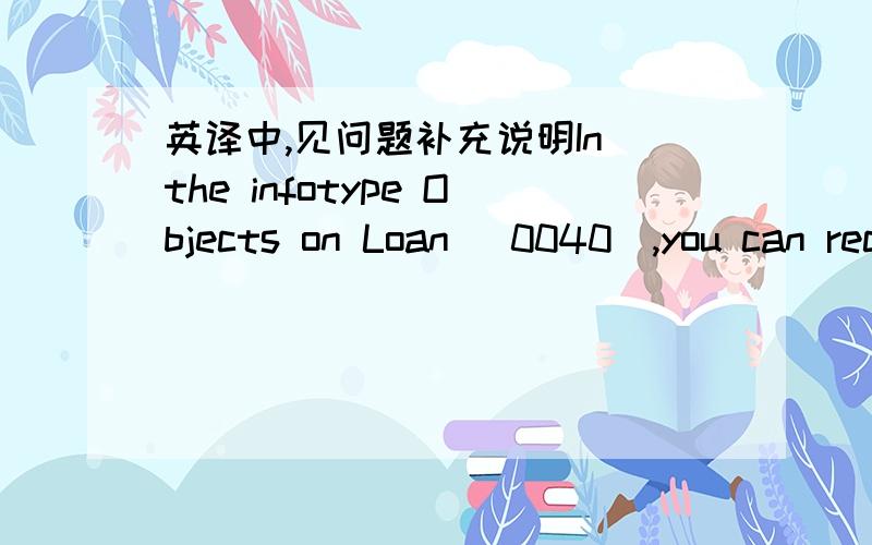英译中,见问题补充说明In the infotype Objects on Loan (0040),you can record what company assets an employee has received on loan.