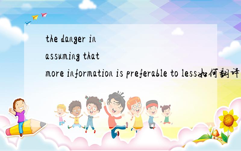 the danger in assuming that more information is preferable to less如何翻译?求救!
