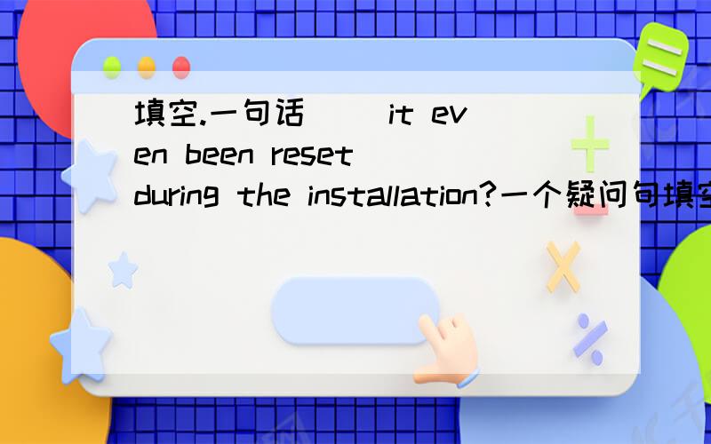 填空.一句话( )it even been reset during the installation?一个疑问句填空另外,这句话是不是本身就有错误?如果有错,应该怎样写?