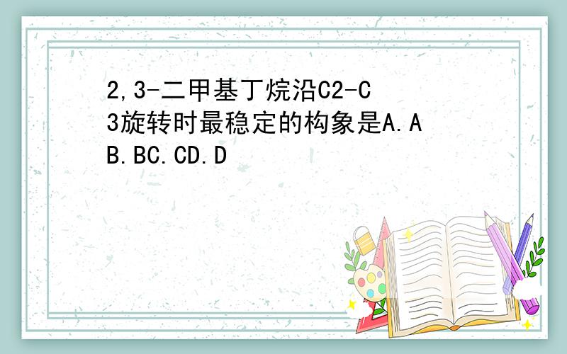 2,3-二甲基丁烷沿C2-C3旋转时最稳定的构象是A.AB.BC.CD.D