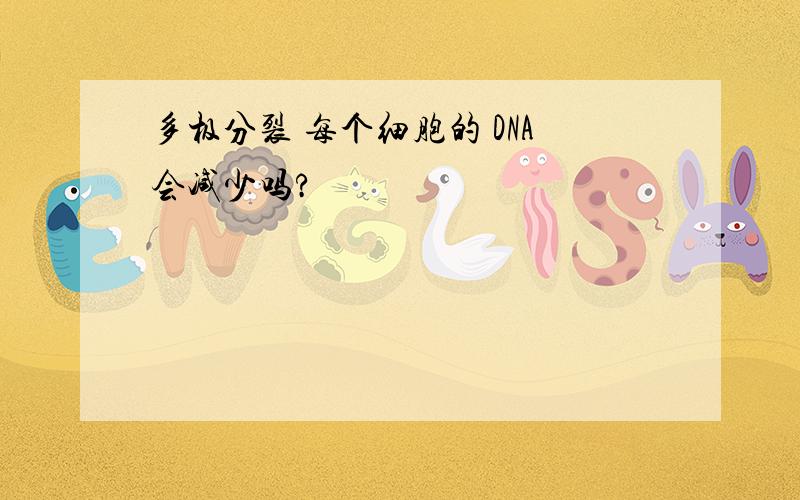 多极分裂 每个细胞的 DNA会减少吗?
