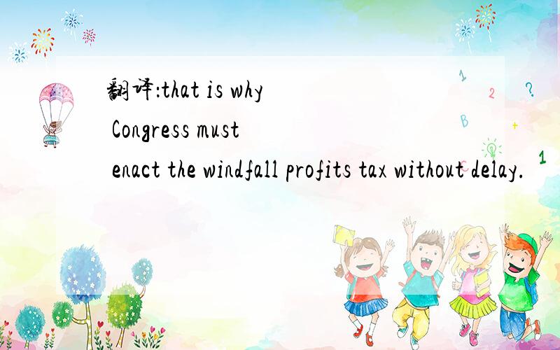 翻译：that is why Congress must enact the windfall profits tax without delay.