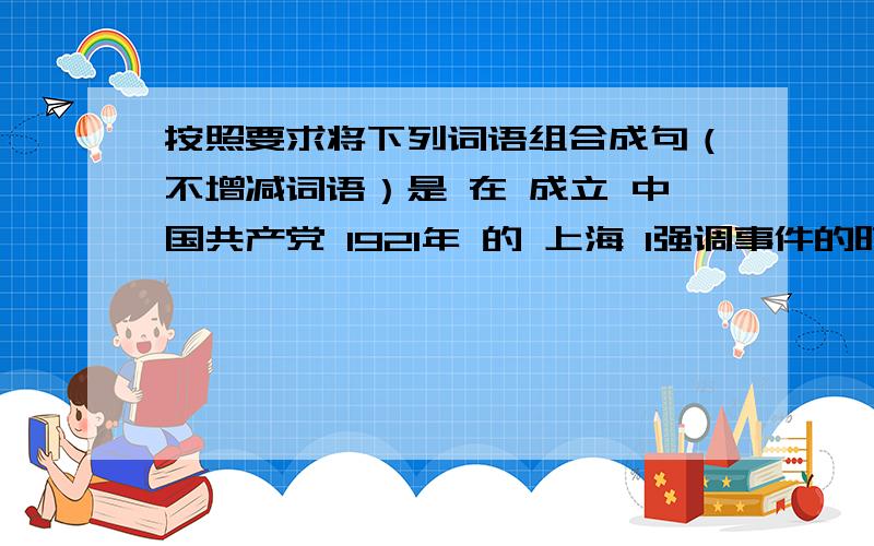 按照要求将下列词语组合成句（不增减词语）是 在 成立 中国共产党 1921年 的 上海 1强调事件的时间：（ ）2强调事件的地点：（ ）