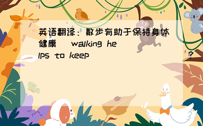 英语翻译：散步有助于保持身体健康` walking helps to keep ___ ___ ___?