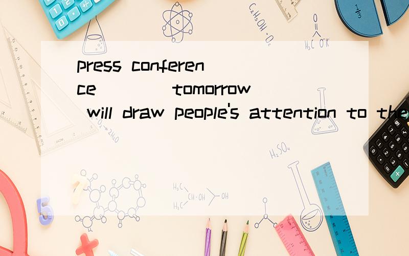 press conference____tomorrow will draw people's attention to the missingThe press conference____tomorrow will draw people's attention to the missing Mallysia Airline's jetliner MH370,A.held B.to be held C.holding D.being held 求分析!
