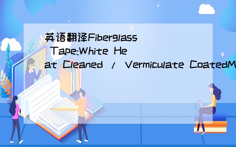 英语翻译Fiberglass Tape:White Heat Cleaned / Vermiculate CoatedMaterial:Texturized Fiberglass 6.0 / 9.0 texo yarnSize:2