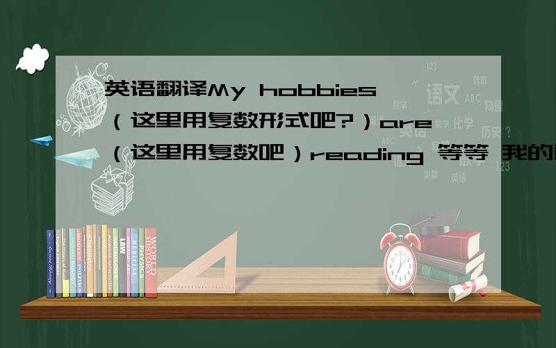 英语翻译My hobbies（这里用复数形式吧?）are（这里用复数吧）reading 等等 我的意思也就是问 我的爱好后面是否用 are 还是用 is
