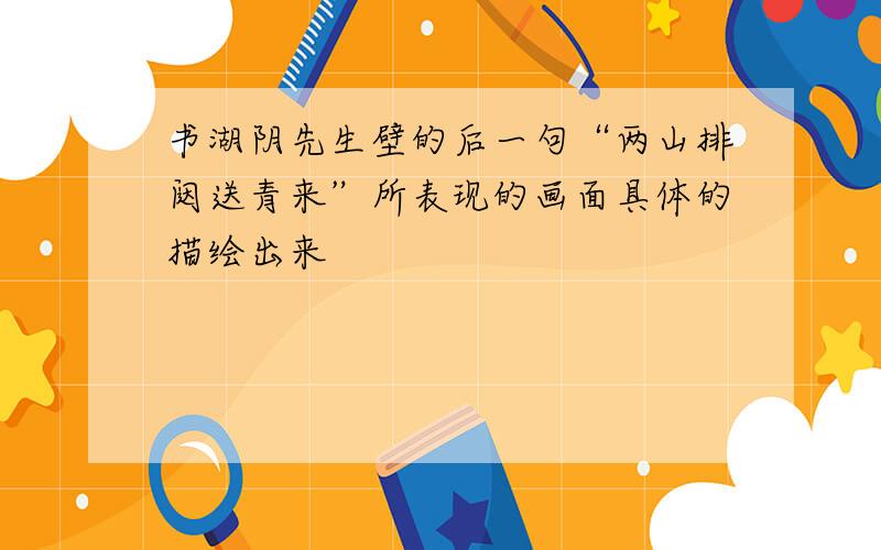 书湖阴先生壁的后一句“两山排闼送青来”所表现的画面具体的描绘出来