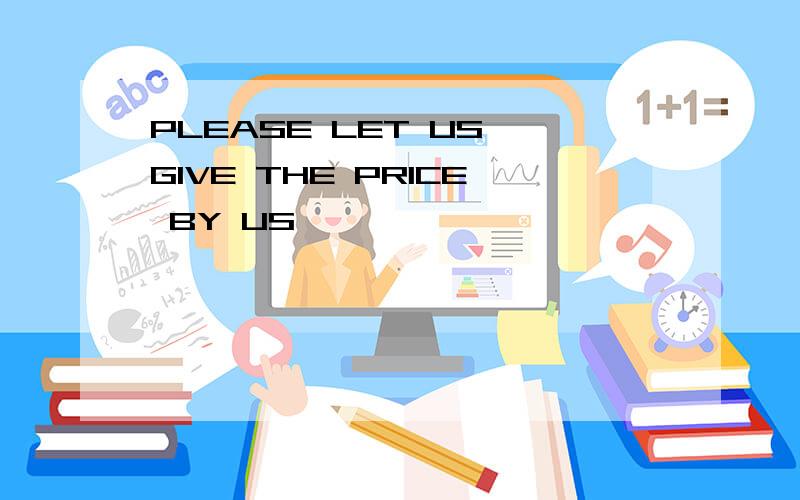 PLEASE LET US GIVE THE PRICE BY US