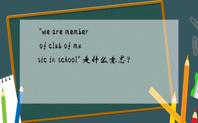 “we are member of club of music in school”是什么意思?