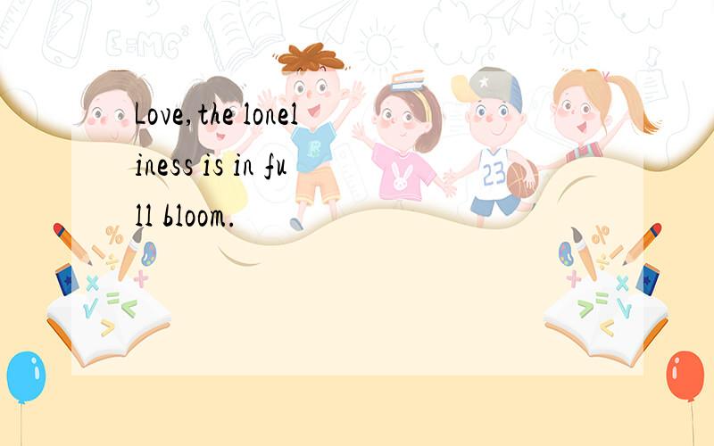 Love,the loneliness is in full bloom.