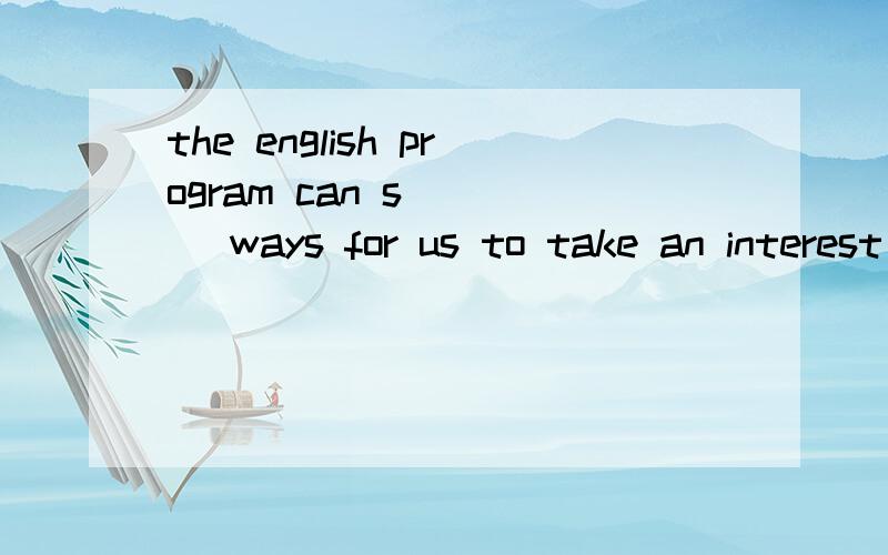 the english program can s____ ways for us to take an interest in learning en