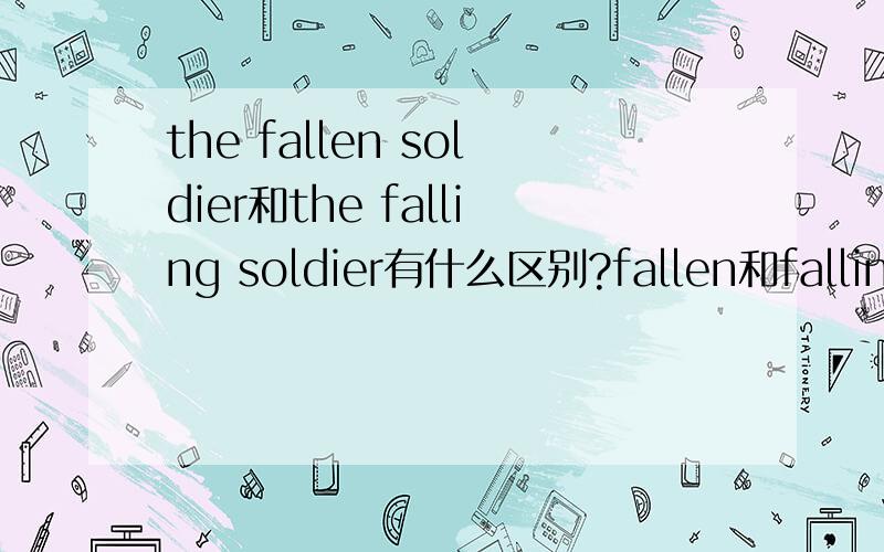 the fallen soldier和the falling soldier有什么区别?fallen和falling 不都是非谓语吗？fallen不是表示被动，falling表示主动吗？