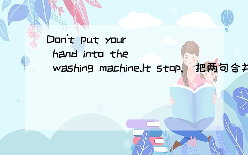 Don't put your hand into the washing machine.It stop.(把两句合并成一句）（ ） put your hand into the washing machine ( ) it stops