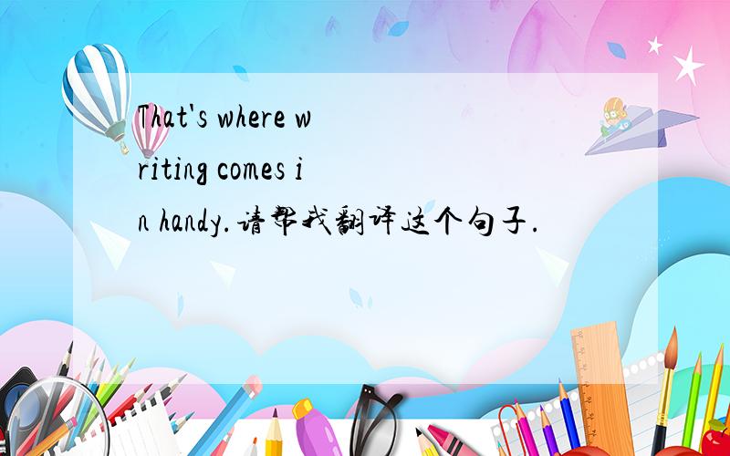 That's where writing comes in handy.请帮我翻译这个句子.
