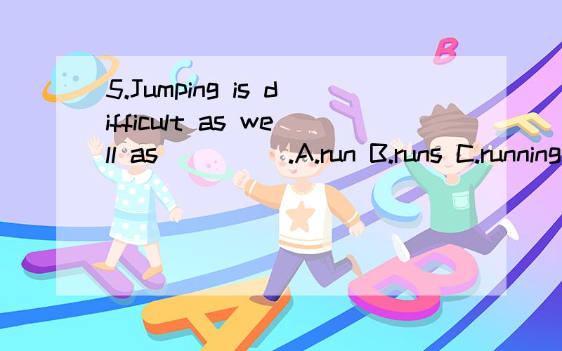 5.Jumping is difficult as well as_____.A.run B.runs C.running