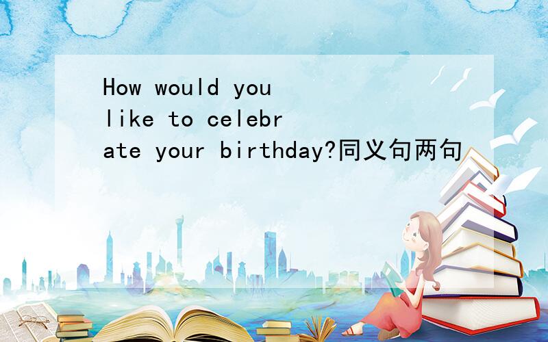 How would you like to celebrate your birthday?同义句两句