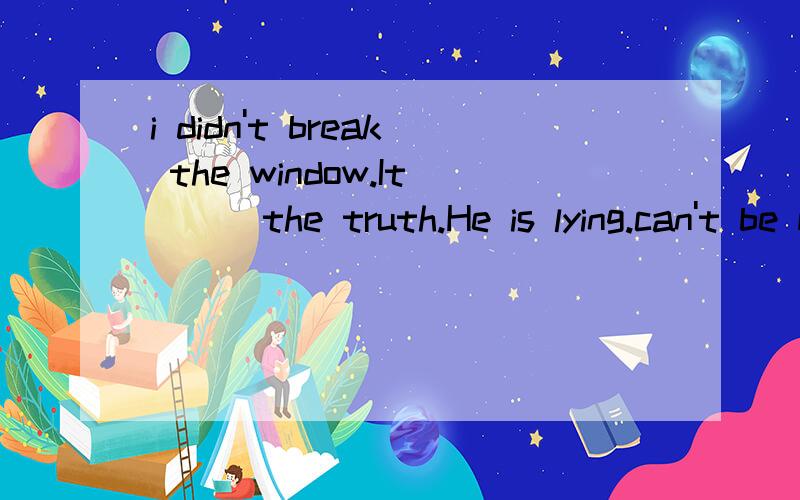 i didn't break the window.It __ the truth.He is lying.can't be mustn't be shouldn't isn't 选哪个A.can't be B.mustn't be C.shouldn't be D.isn't