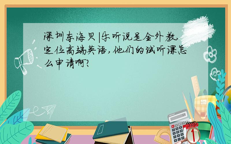 深圳东海贝|乐听说是全外教,定位高端英语,他们的试听课怎么申请啊?