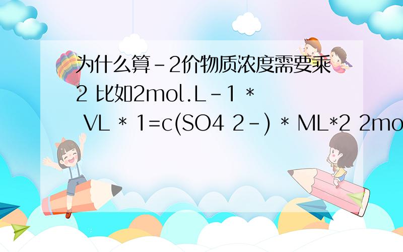 为什么算-2价物质浓度需要乘2 比如2mol.L-1 * VL * 1=c(SO4 2-) * ML*2 2mol.L-1的NaOH