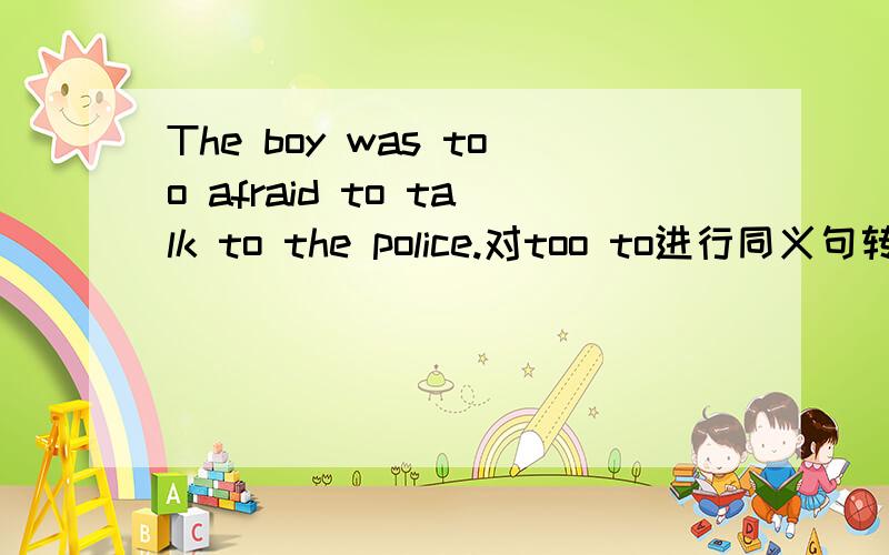 The boy was too afraid to talk to the police.对too to进行同义句转换.