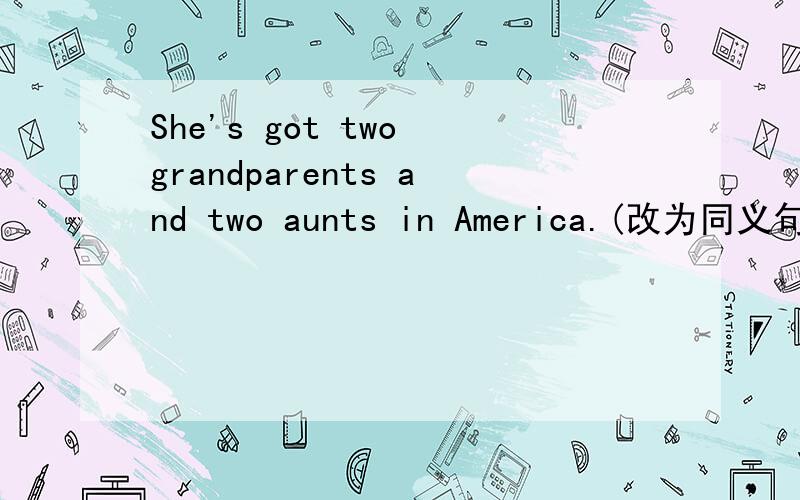 She's got two grandparents and two aunts in America.(改为同义句）—— two grandparents and two aunts ___in America.