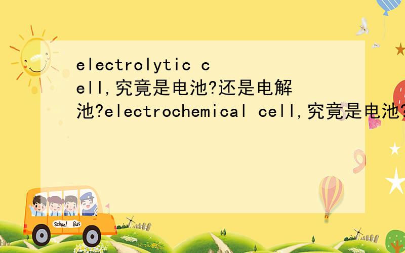 electrolytic cell,究竟是电池?还是电解池?electrochemical cell,究竟是电池?还是电解池?为什么众多的资料中,都将两者相提并论?为什么这么乱?请勿抄袭!请勿转录!