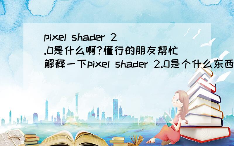 pixel shader 2.0是什么啊?懂行的朋友帮忙解释一下pixel shader 2.0是个什么东西啊