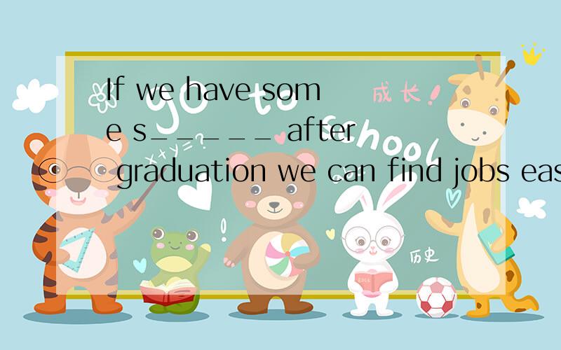 If we have some s_____ after graduation we can find jobs easily空白处填空