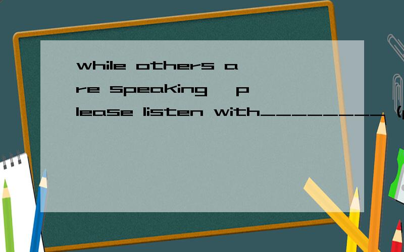 while others are speaking ,please listen with________ (patient)适当形式填空