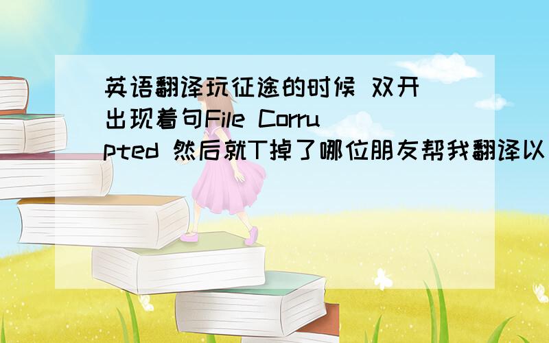 英语翻译玩征途的时候 双开 出现着句File Corrupted 然后就T掉了哪位朋友帮我翻译以下 这个错误提示的意思 File Corrupted!