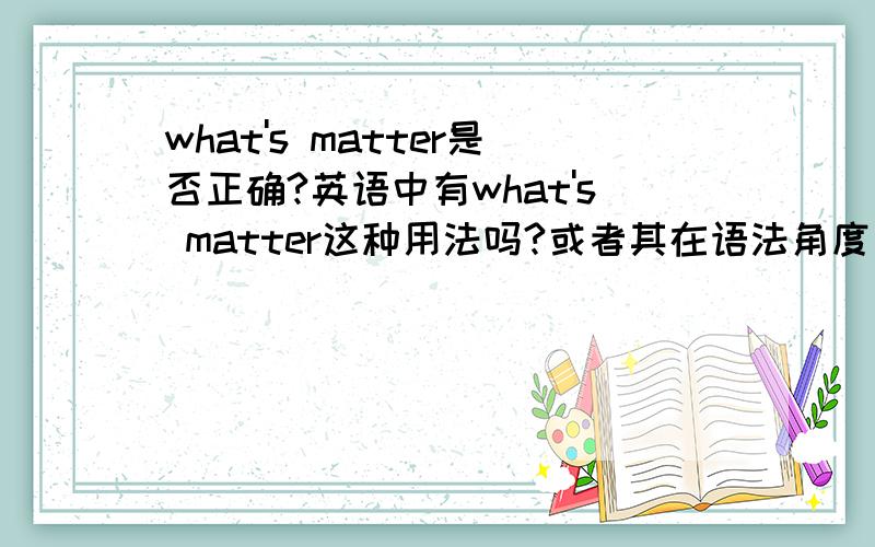 what's matter是否正确?英语中有what's matter这种用法吗?或者其在语法角度是不是正确的?好回答我会给悬赏分!