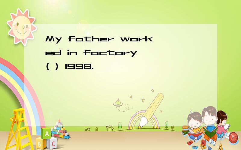 My father worked in factory ( ) 1998.