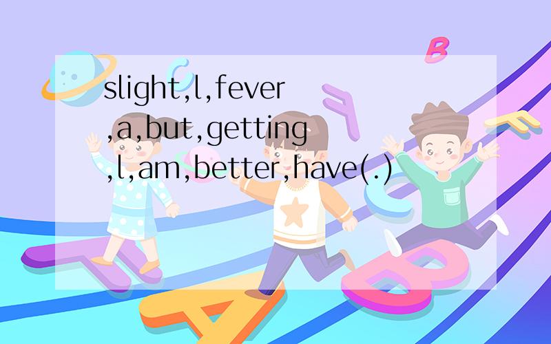 slight,l,fever,a,but,getting,l,am,better,have(.)