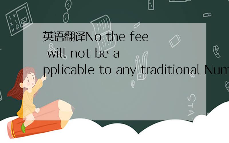 英语翻译No the fee will not be applicable to any traditional Numbers obtained before 23rd July 2008.no后面没有逗号，Traditional number 是指传统固定电话号码。