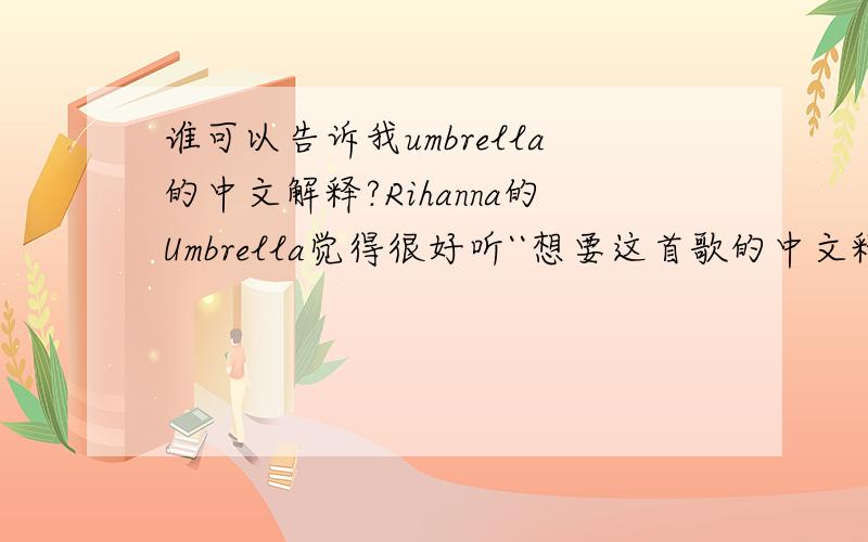 谁可以告诉我umbrella的中文解释?Rihanna的Umbrella觉得很好听``想要这首歌的中文释意``Thank~