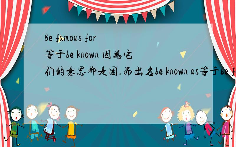 Be famous for 等于be known 因为它们的意思都是因.而出名be known as等于be famous as吗