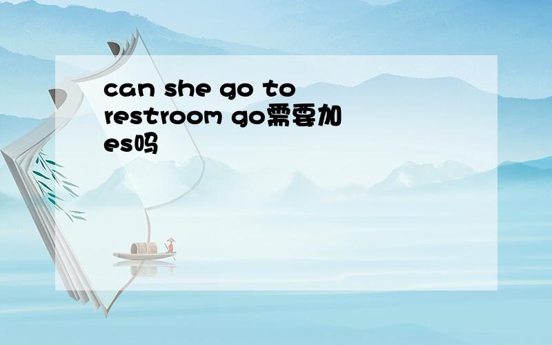 can she go to restroom go需要加es吗