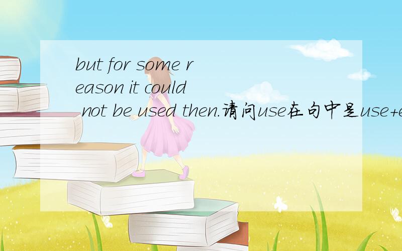 but for some reason it could not be used then.请问use在句中是use+ed的形式吗?如何翻译这个词?