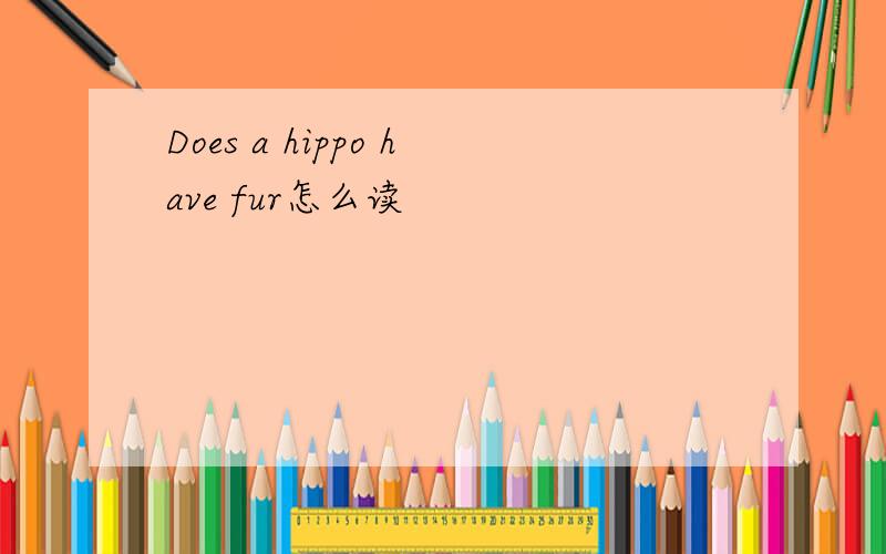 Does a hippo have fur怎么读