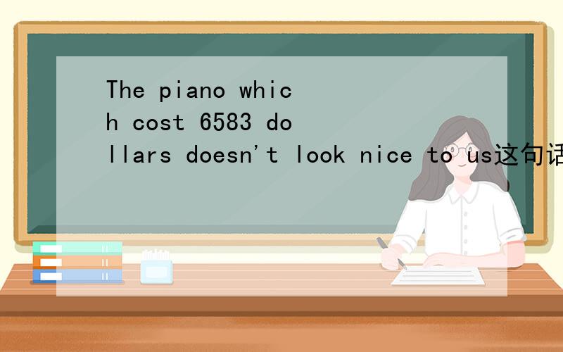The piano which cost 6583 dollars doesn't look nice to us这句话怎么翻译呢?另外,cost这里用过去式对了吧?谢谢大家