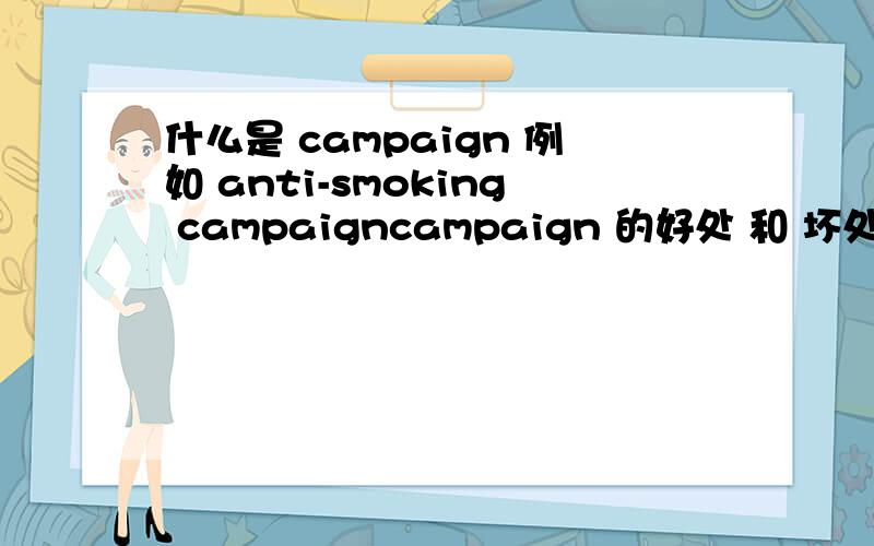 什么是 campaign 例如 anti-smoking campaigncampaign 的好处 和 坏处 是什么?
