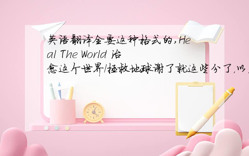 英语翻译全要这种格式的,Heal The World 治愈这个世界/拯救地球谢了就这些分了，以后在又分继续追加，杰克逊的歌迷进来 ,我要的不是歌名而是歌词加中文翻译的歌词