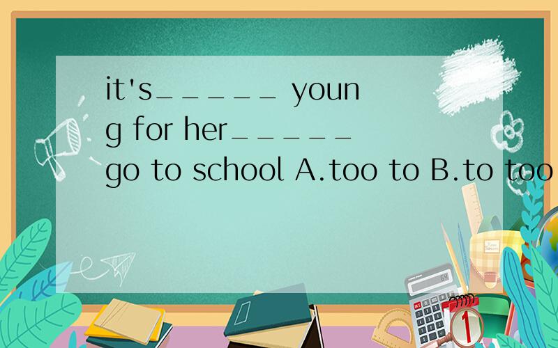 it's_____ young for her_____go to school A.too to B.to too C.too too D.to to