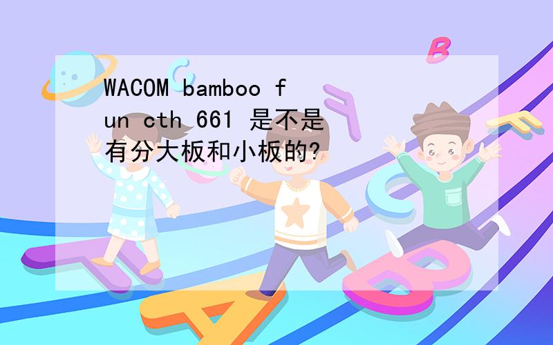 WACOM bamboo fun cth 661 是不是有分大板和小板的?