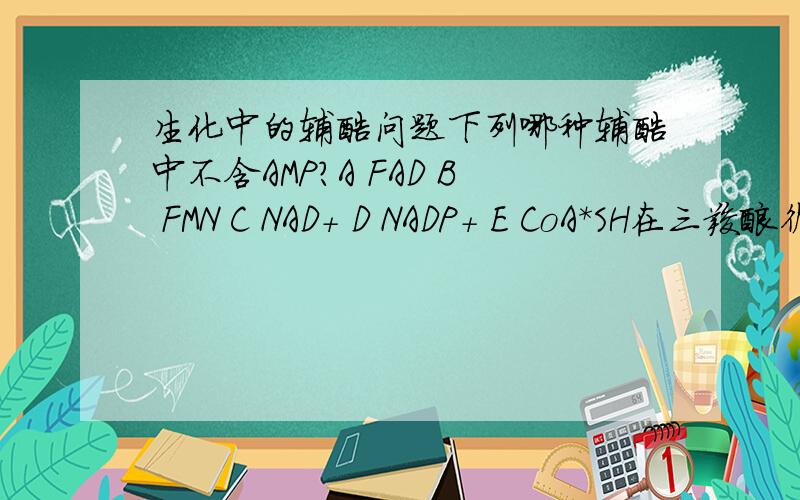 生化中的辅酶问题下列哪种辅酶中不含AMP?A FAD B FMN C NAD+ D NADP+ E CoA*SH在三羧酸循环中，产生ATP最多的步骤是哪个过程啊？