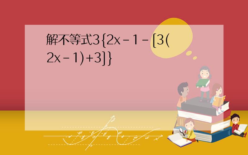 解不等式3{2x-1-[3(2x-1)+3]}