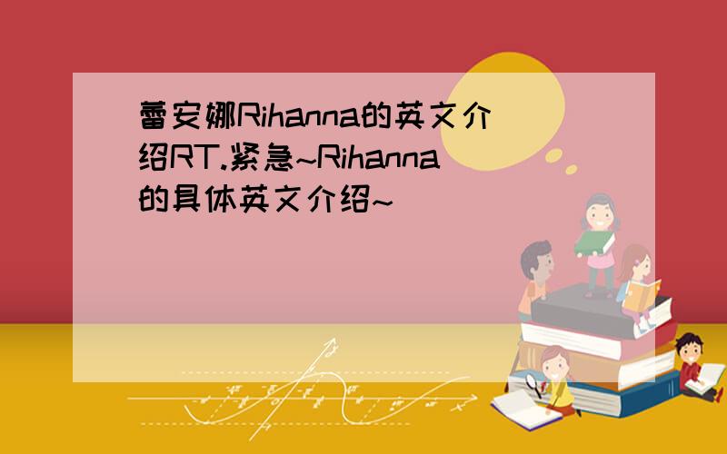 蕾安娜Rihanna的英文介绍RT.紧急~Rihanna的具体英文介绍~